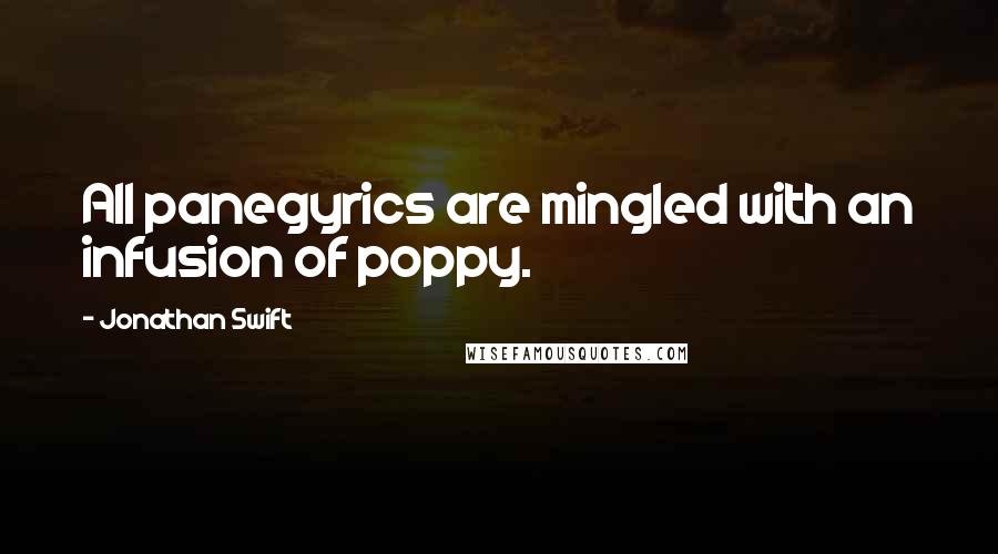 Jonathan Swift Quotes: All panegyrics are mingled with an infusion of poppy.