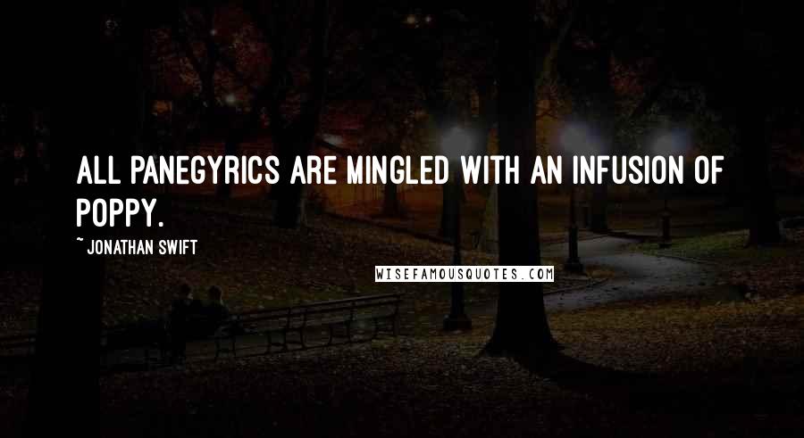 Jonathan Swift Quotes: All panegyrics are mingled with an infusion of poppy.