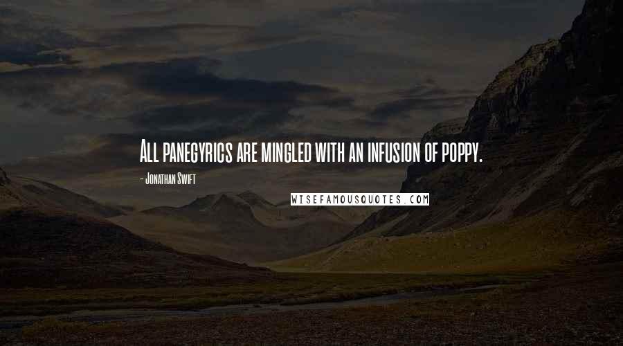 Jonathan Swift Quotes: All panegyrics are mingled with an infusion of poppy.