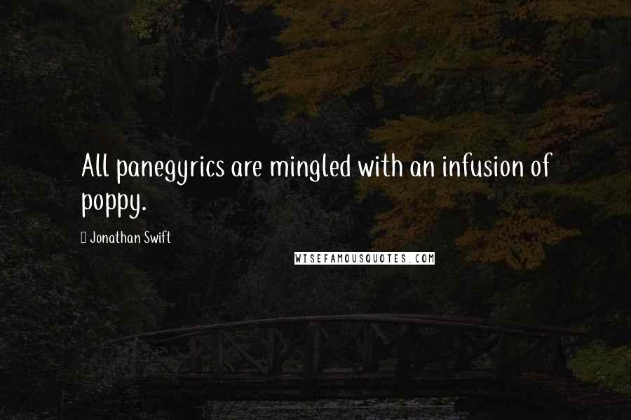 Jonathan Swift Quotes: All panegyrics are mingled with an infusion of poppy.