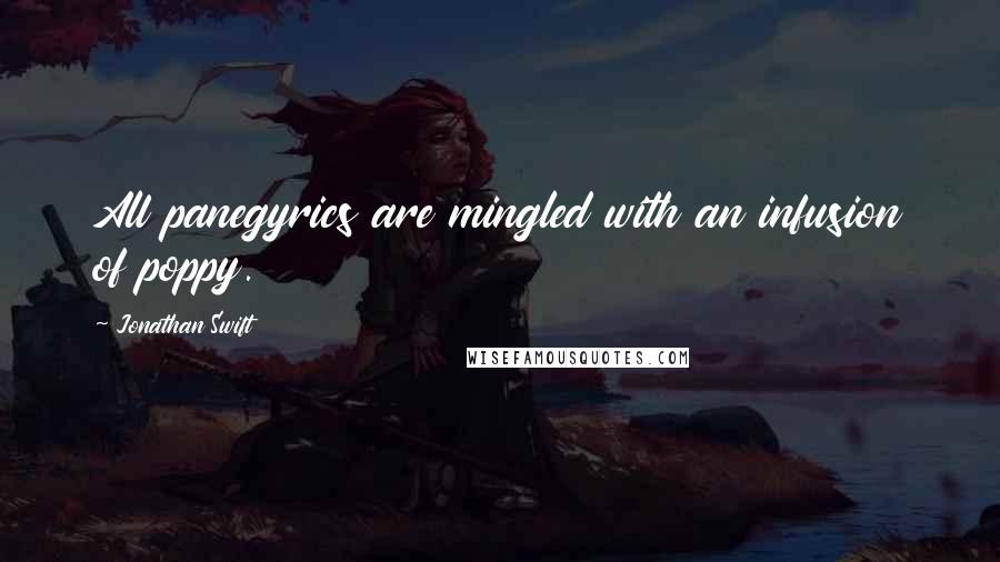 Jonathan Swift Quotes: All panegyrics are mingled with an infusion of poppy.