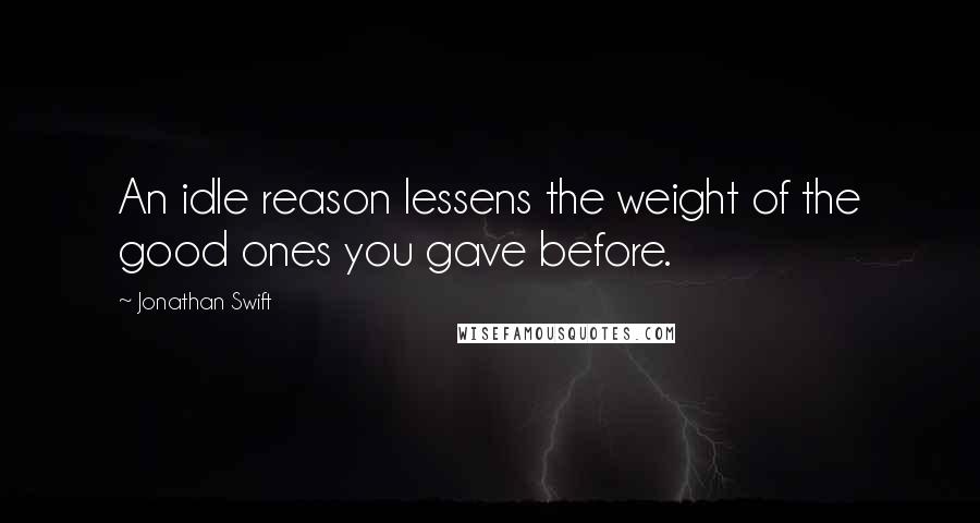 Jonathan Swift Quotes: An idle reason lessens the weight of the good ones you gave before.