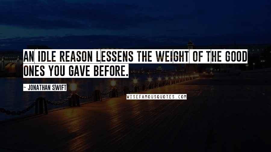 Jonathan Swift Quotes: An idle reason lessens the weight of the good ones you gave before.