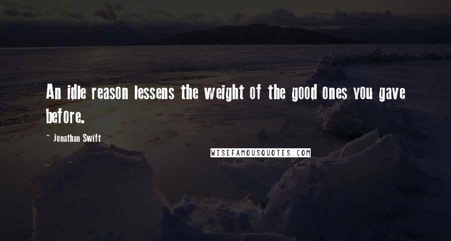 Jonathan Swift Quotes: An idle reason lessens the weight of the good ones you gave before.