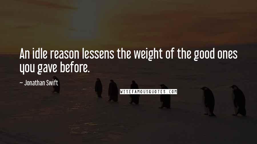 Jonathan Swift Quotes: An idle reason lessens the weight of the good ones you gave before.