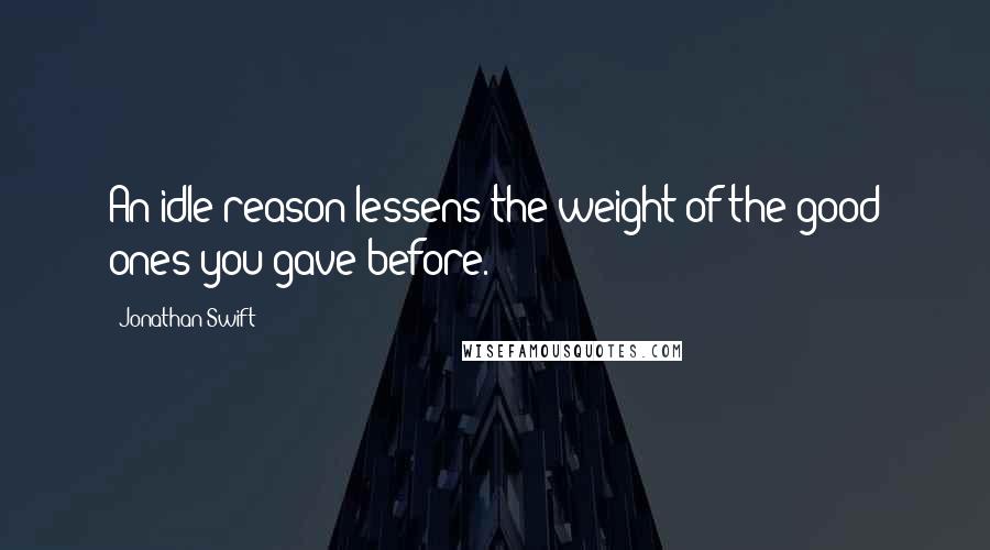 Jonathan Swift Quotes: An idle reason lessens the weight of the good ones you gave before.
