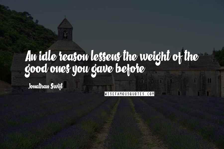 Jonathan Swift Quotes: An idle reason lessens the weight of the good ones you gave before.