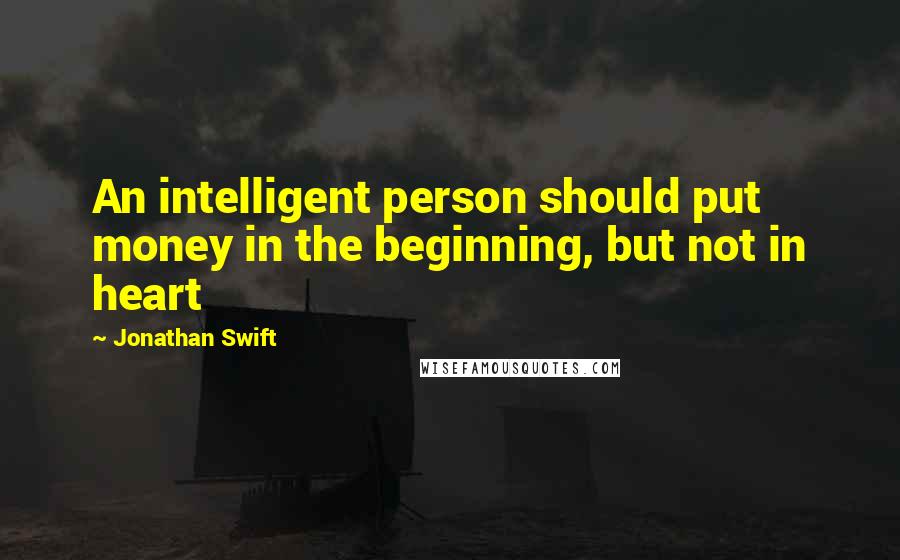 Jonathan Swift Quotes: An intelligent person should put money in the beginning, but not in heart