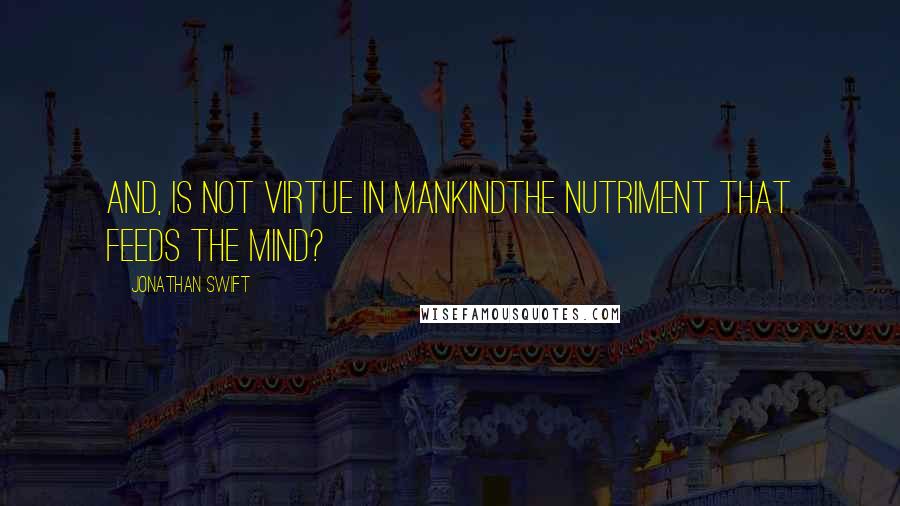 Jonathan Swift Quotes: And, is not Virtue in MankindThe Nutriment that feeds the Mind?