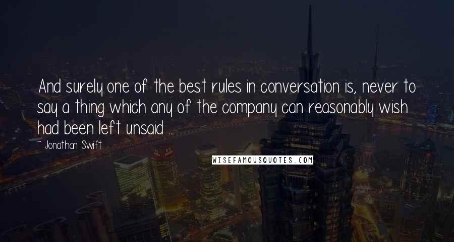 Jonathan Swift Quotes: And surely one of the best rules in conversation is, never to say a thing which any of the company can reasonably wish had been left unsaid ...