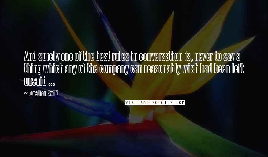 Jonathan Swift Quotes: And surely one of the best rules in conversation is, never to say a thing which any of the company can reasonably wish had been left unsaid ...