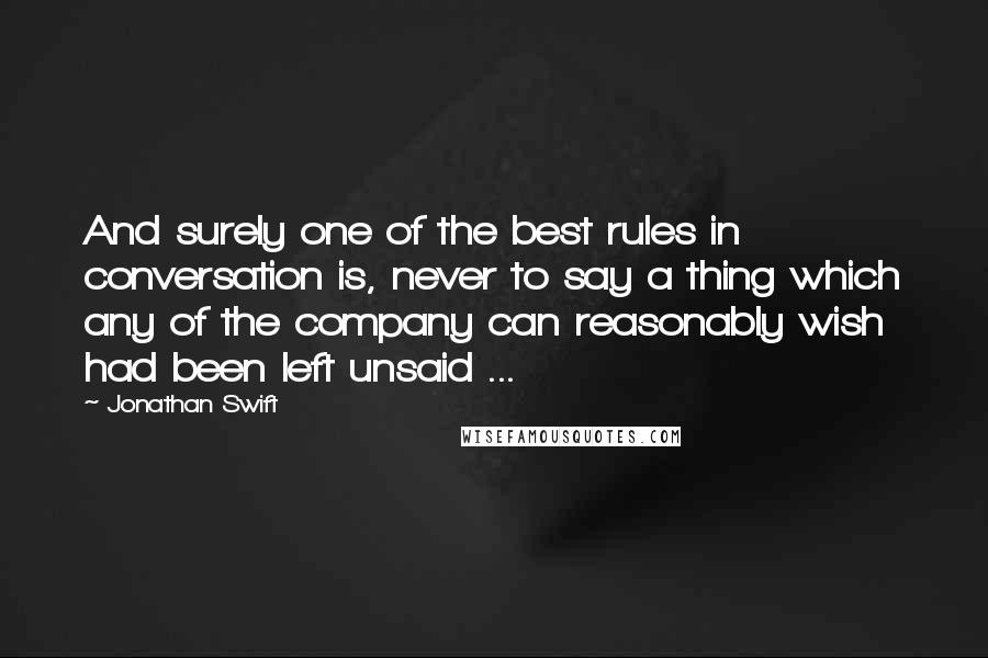 Jonathan Swift Quotes: And surely one of the best rules in conversation is, never to say a thing which any of the company can reasonably wish had been left unsaid ...