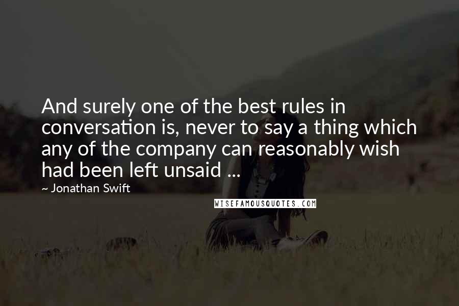 Jonathan Swift Quotes: And surely one of the best rules in conversation is, never to say a thing which any of the company can reasonably wish had been left unsaid ...