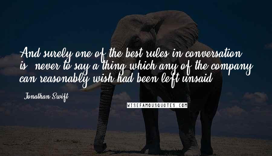 Jonathan Swift Quotes: And surely one of the best rules in conversation is, never to say a thing which any of the company can reasonably wish had been left unsaid ...