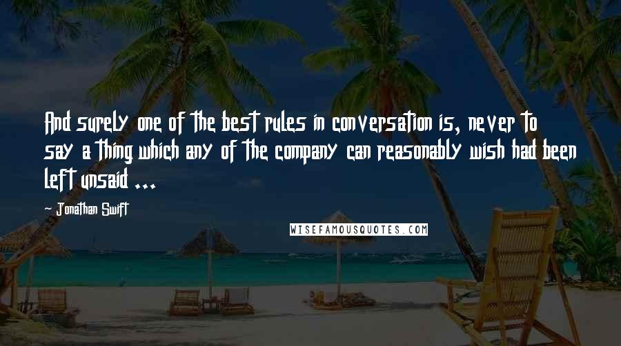 Jonathan Swift Quotes: And surely one of the best rules in conversation is, never to say a thing which any of the company can reasonably wish had been left unsaid ...