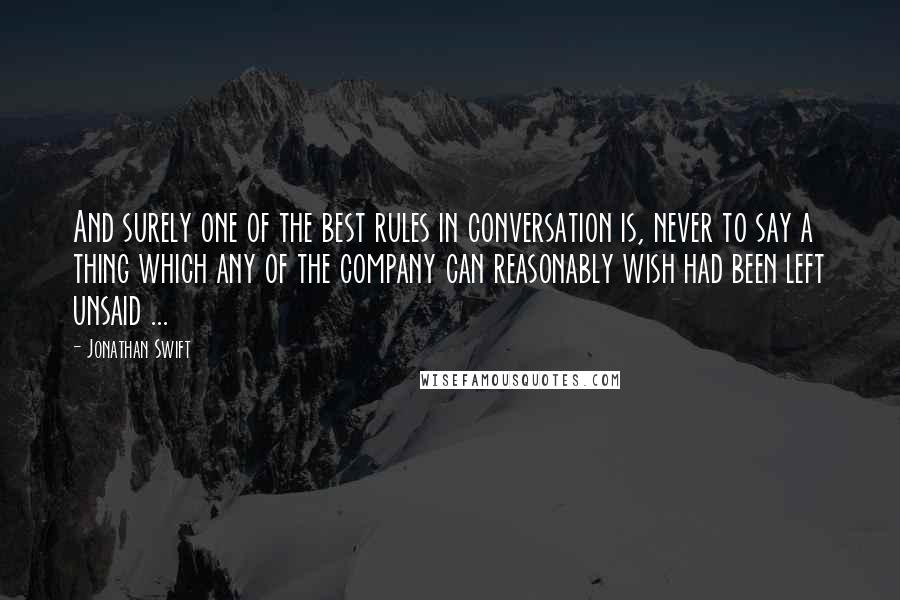 Jonathan Swift Quotes: And surely one of the best rules in conversation is, never to say a thing which any of the company can reasonably wish had been left unsaid ...