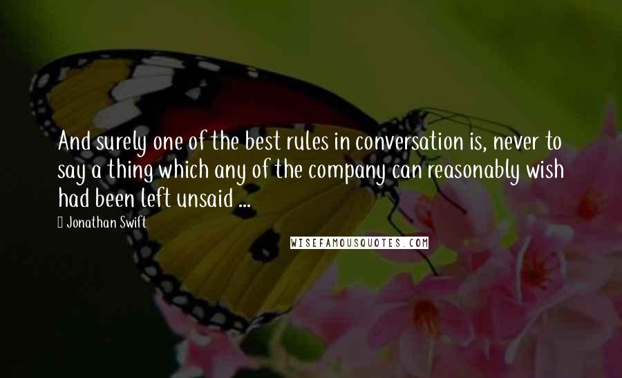 Jonathan Swift Quotes: And surely one of the best rules in conversation is, never to say a thing which any of the company can reasonably wish had been left unsaid ...