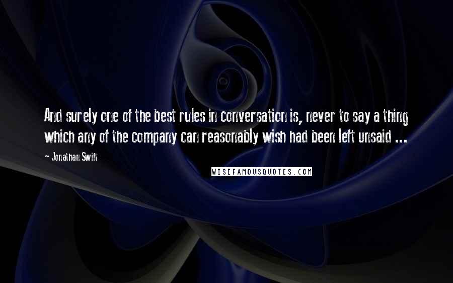 Jonathan Swift Quotes: And surely one of the best rules in conversation is, never to say a thing which any of the company can reasonably wish had been left unsaid ...