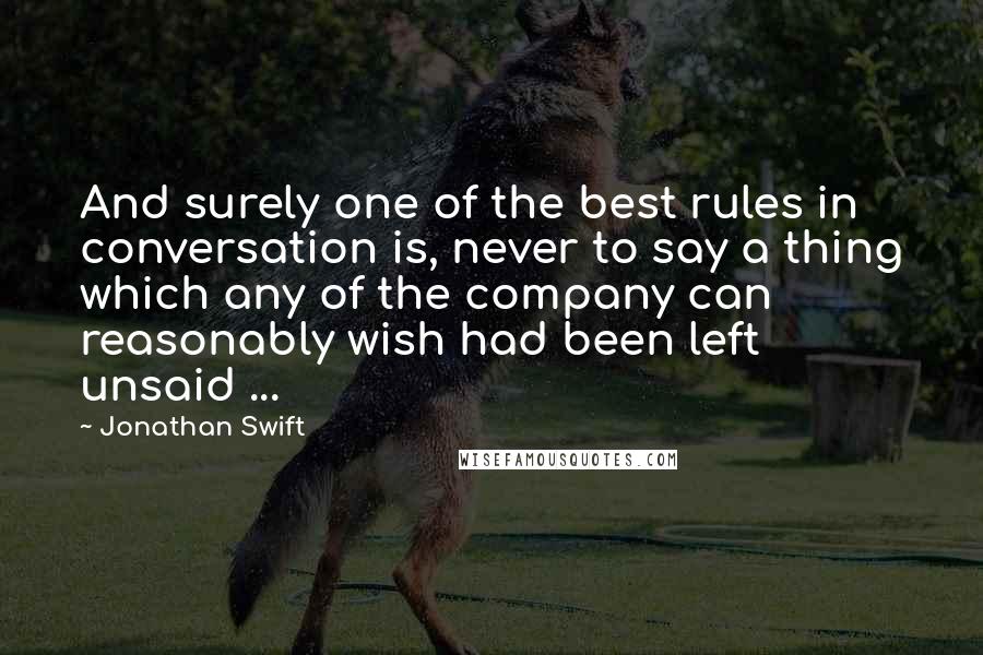 Jonathan Swift Quotes: And surely one of the best rules in conversation is, never to say a thing which any of the company can reasonably wish had been left unsaid ...