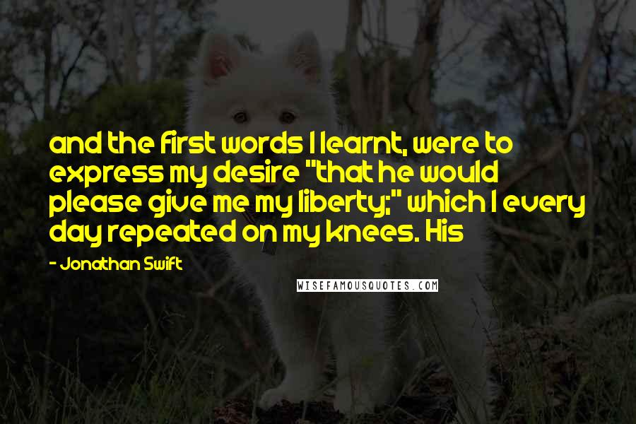 Jonathan Swift Quotes: and the first words I learnt, were to express my desire "that he would please give me my liberty;" which I every day repeated on my knees. His