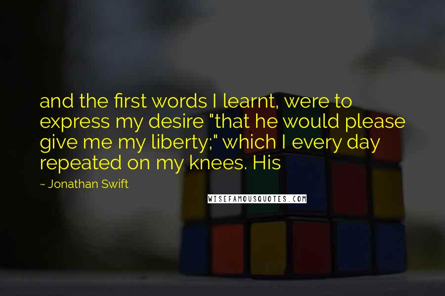 Jonathan Swift Quotes: and the first words I learnt, were to express my desire "that he would please give me my liberty;" which I every day repeated on my knees. His