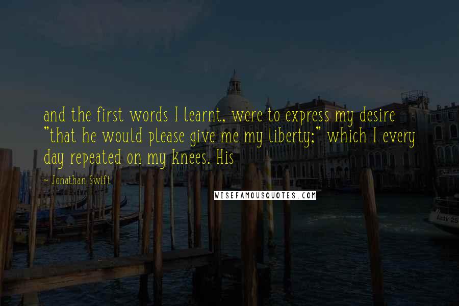 Jonathan Swift Quotes: and the first words I learnt, were to express my desire "that he would please give me my liberty;" which I every day repeated on my knees. His