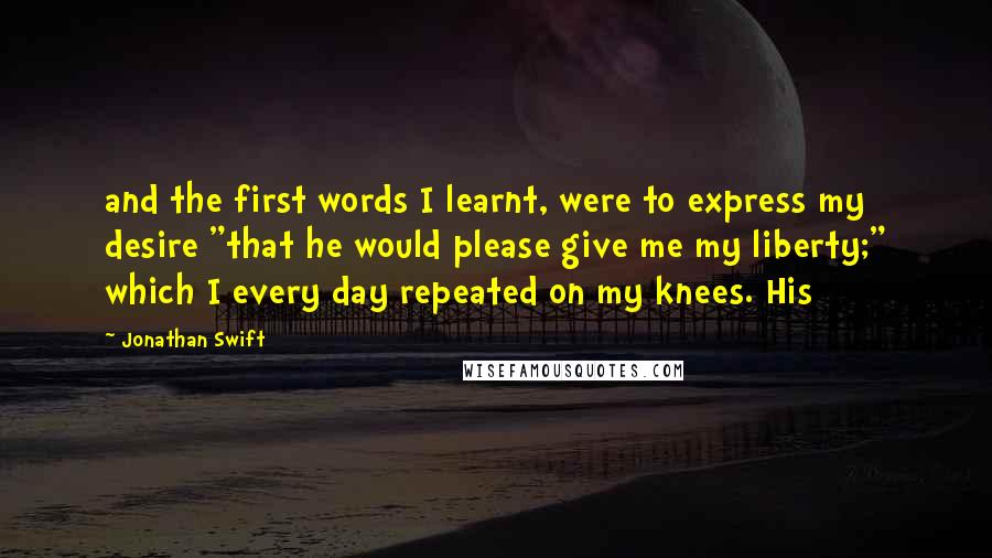 Jonathan Swift Quotes: and the first words I learnt, were to express my desire "that he would please give me my liberty;" which I every day repeated on my knees. His