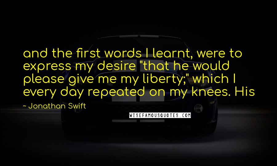 Jonathan Swift Quotes: and the first words I learnt, were to express my desire "that he would please give me my liberty;" which I every day repeated on my knees. His