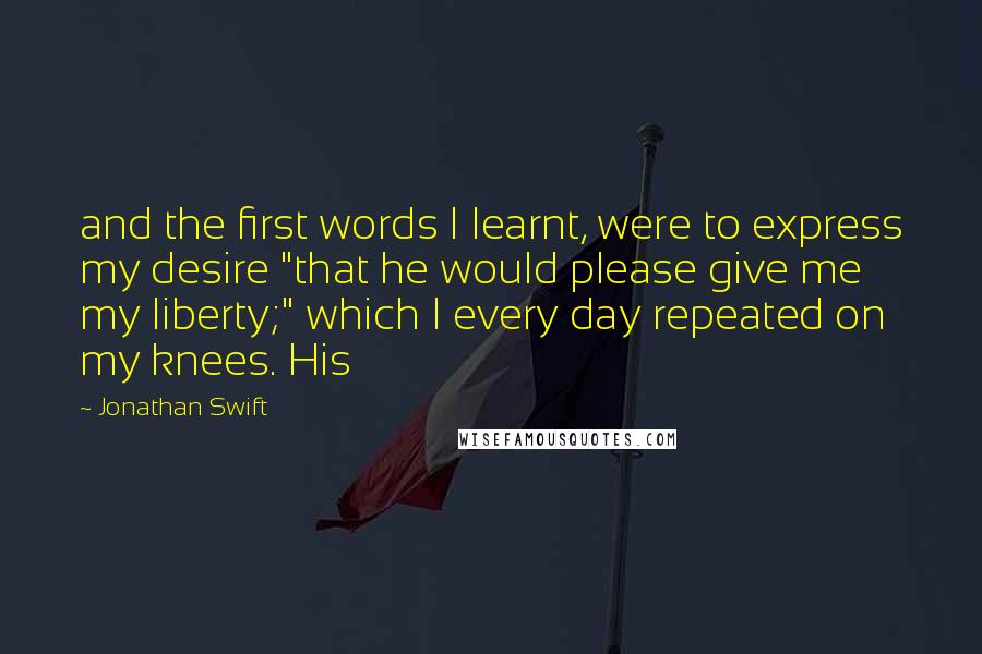 Jonathan Swift Quotes: and the first words I learnt, were to express my desire "that he would please give me my liberty;" which I every day repeated on my knees. His
