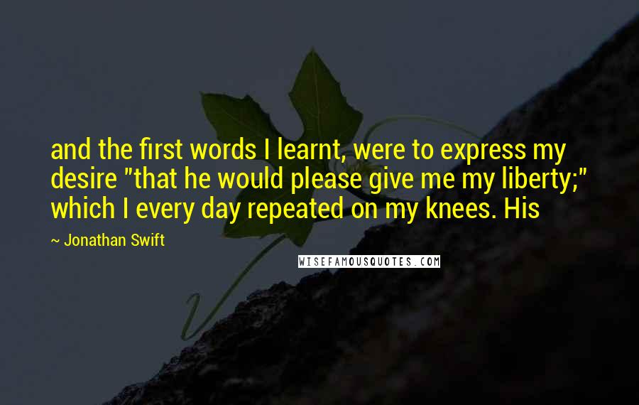 Jonathan Swift Quotes: and the first words I learnt, were to express my desire "that he would please give me my liberty;" which I every day repeated on my knees. His