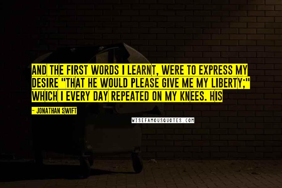 Jonathan Swift Quotes: and the first words I learnt, were to express my desire "that he would please give me my liberty;" which I every day repeated on my knees. His