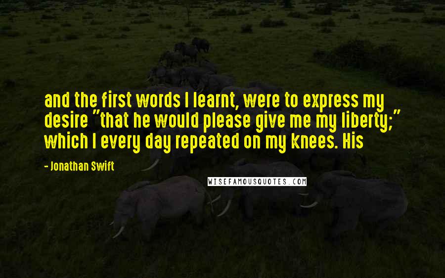 Jonathan Swift Quotes: and the first words I learnt, were to express my desire "that he would please give me my liberty;" which I every day repeated on my knees. His