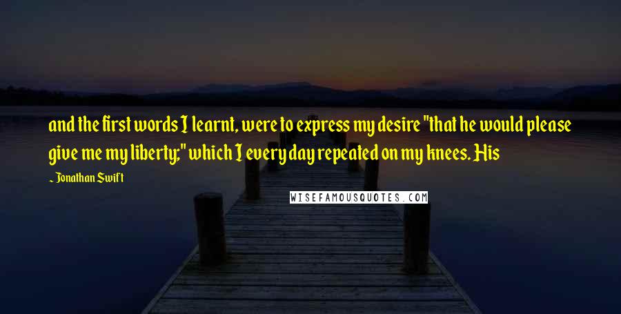 Jonathan Swift Quotes: and the first words I learnt, were to express my desire "that he would please give me my liberty;" which I every day repeated on my knees. His