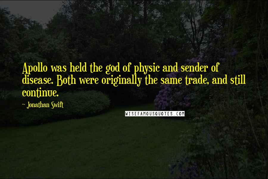 Jonathan Swift Quotes: Apollo was held the god of physic and sender of disease. Both were originally the same trade, and still continue.