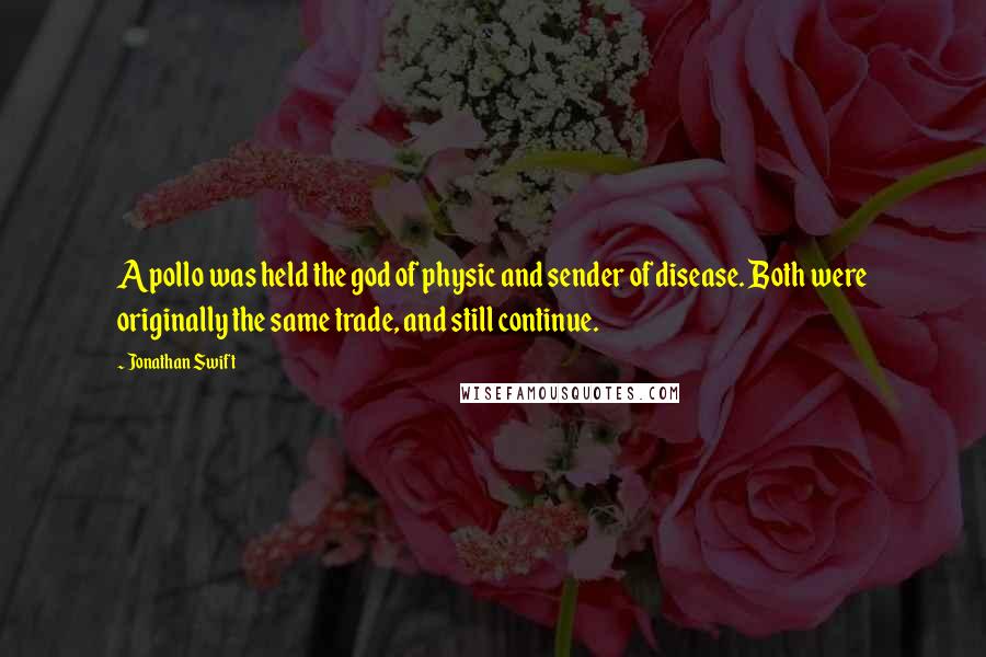 Jonathan Swift Quotes: Apollo was held the god of physic and sender of disease. Both were originally the same trade, and still continue.