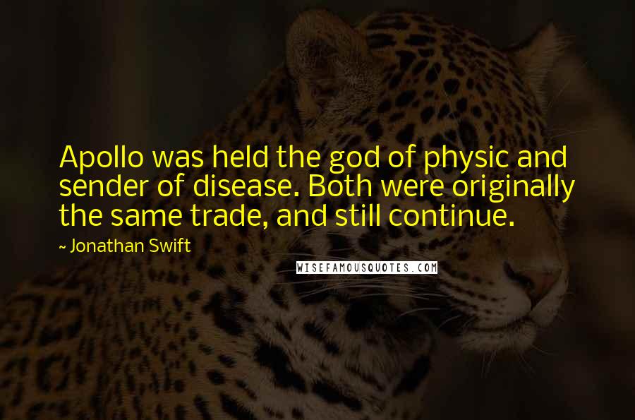 Jonathan Swift Quotes: Apollo was held the god of physic and sender of disease. Both were originally the same trade, and still continue.