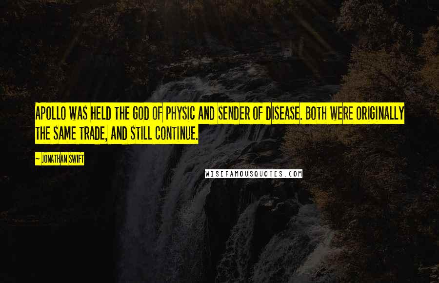 Jonathan Swift Quotes: Apollo was held the god of physic and sender of disease. Both were originally the same trade, and still continue.