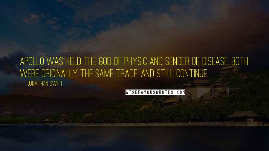 Jonathan Swift Quotes: Apollo was held the god of physic and sender of disease. Both were originally the same trade, and still continue.