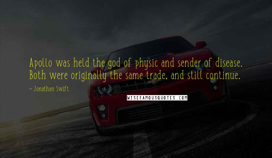 Jonathan Swift Quotes: Apollo was held the god of physic and sender of disease. Both were originally the same trade, and still continue.