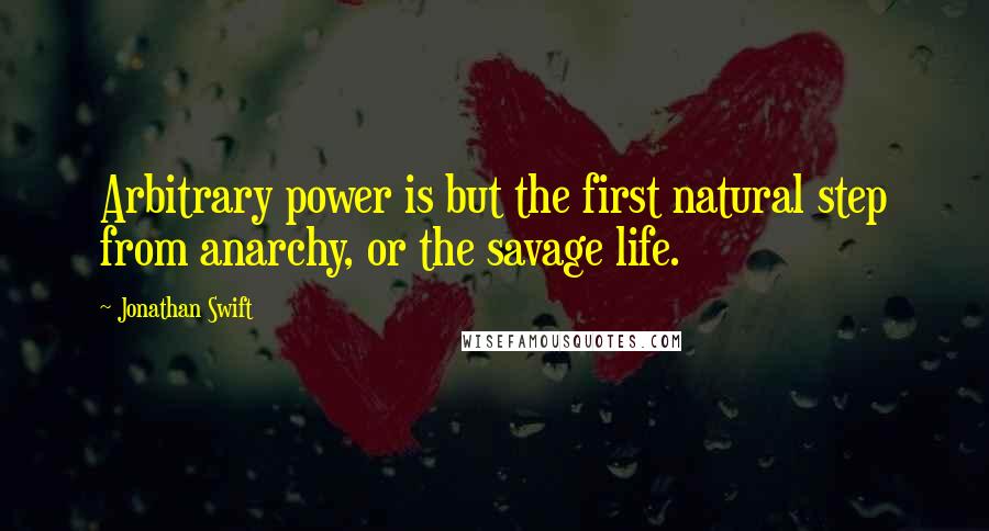 Jonathan Swift Quotes: Arbitrary power is but the first natural step from anarchy, or the savage life.