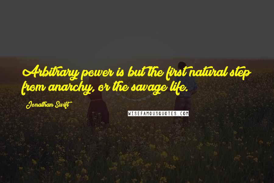 Jonathan Swift Quotes: Arbitrary power is but the first natural step from anarchy, or the savage life.