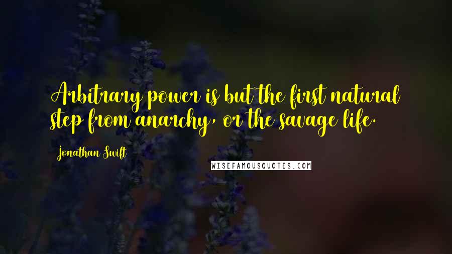 Jonathan Swift Quotes: Arbitrary power is but the first natural step from anarchy, or the savage life.