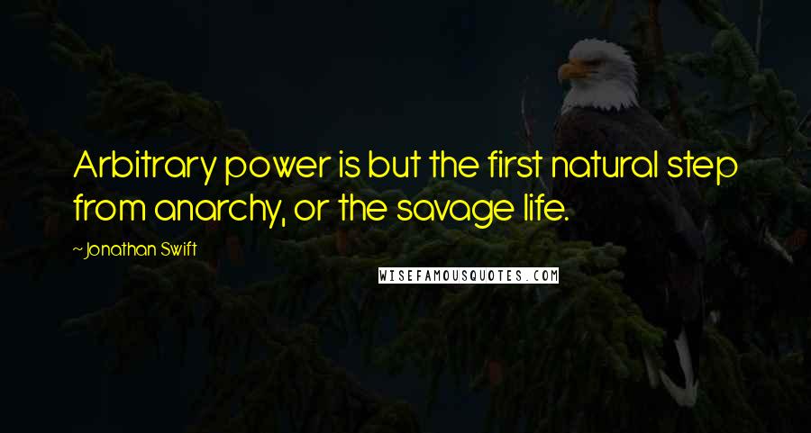 Jonathan Swift Quotes: Arbitrary power is but the first natural step from anarchy, or the savage life.