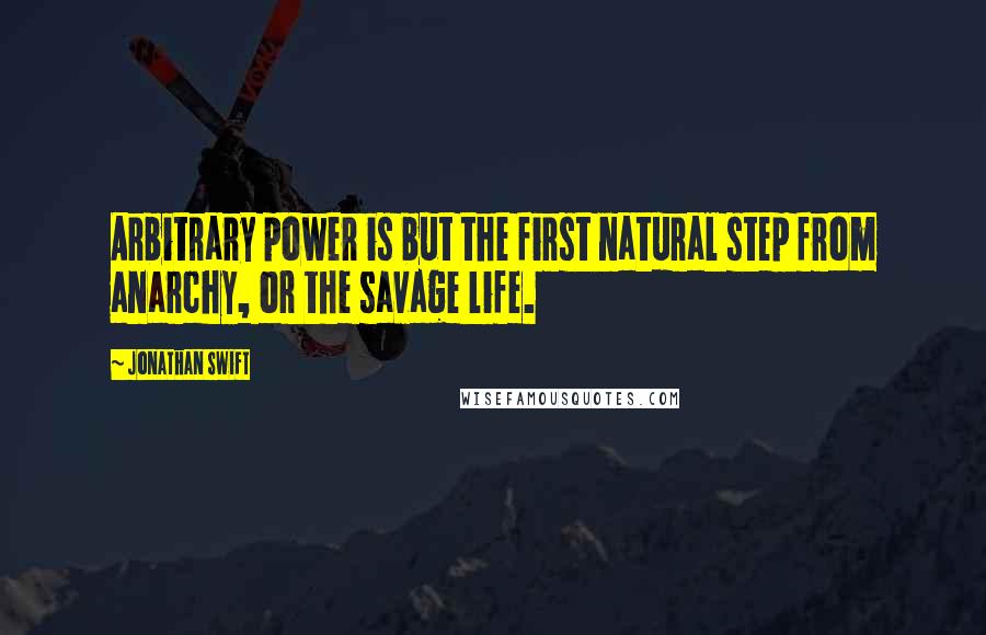 Jonathan Swift Quotes: Arbitrary power is but the first natural step from anarchy, or the savage life.