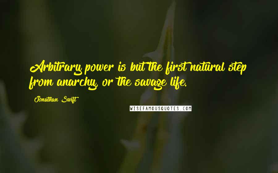 Jonathan Swift Quotes: Arbitrary power is but the first natural step from anarchy, or the savage life.