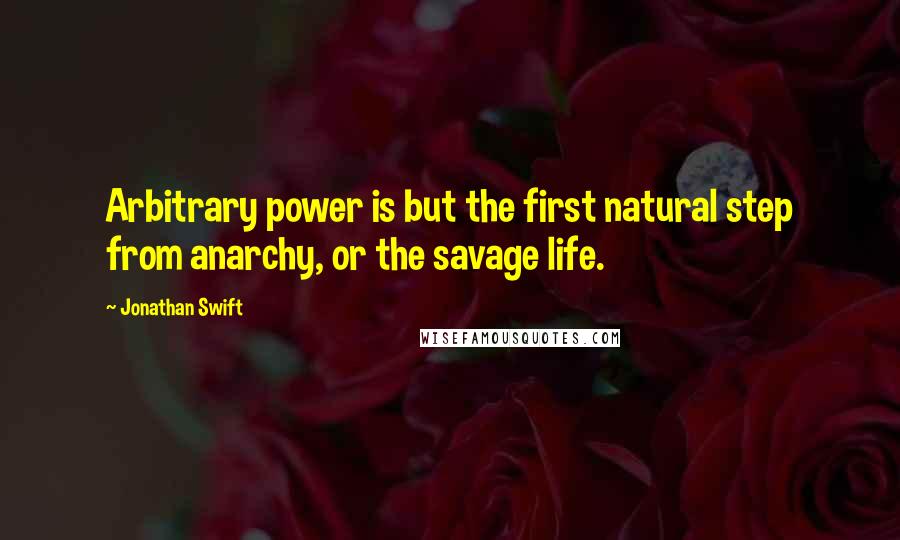 Jonathan Swift Quotes: Arbitrary power is but the first natural step from anarchy, or the savage life.