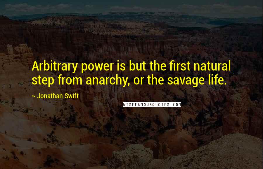 Jonathan Swift Quotes: Arbitrary power is but the first natural step from anarchy, or the savage life.