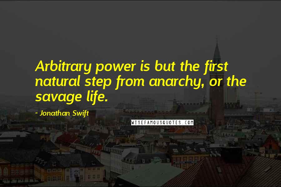 Jonathan Swift Quotes: Arbitrary power is but the first natural step from anarchy, or the savage life.