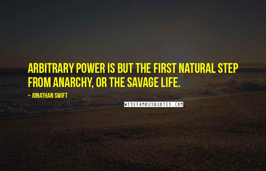 Jonathan Swift Quotes: Arbitrary power is but the first natural step from anarchy, or the savage life.