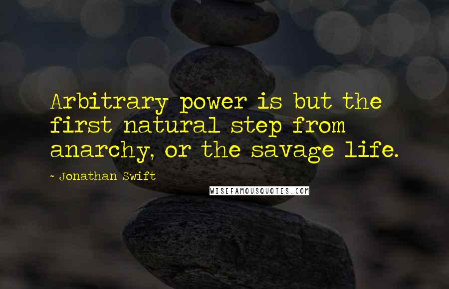 Jonathan Swift Quotes: Arbitrary power is but the first natural step from anarchy, or the savage life.